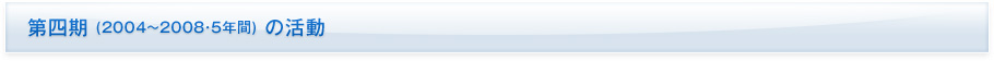 第四期 (2004~2008・5年間) の活動
